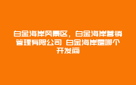 白金海岸风景区，白金海岸营销管理有限公司 白金海岸是哪个开发商