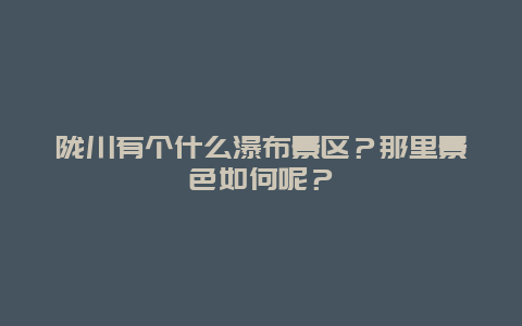 陇川有个什么瀑布景区？那里景色如何呢？