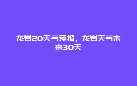 龙岩20天气预报，龙岩天气未来30天