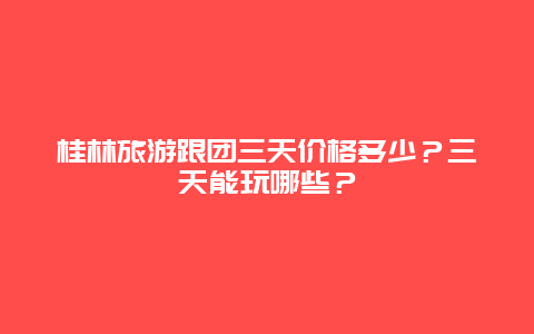 桂林旅游跟团三天价格多少？三天能玩哪些？