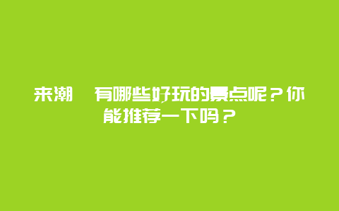 来潮汕有哪些好玩的景点呢？你能推荐一下吗？
