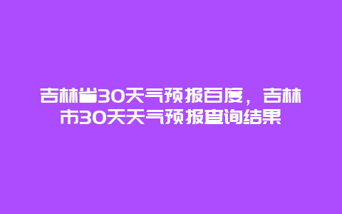 吉林省30天气预报百度，吉林市30天天气预报查询结果