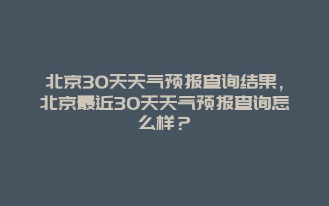 北京30天天气预报查询结果，北京最近30天天气预报查询怎么样？