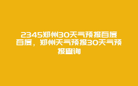 2345郑州30天气预报百度百度，郑州天气预报30天气预报查询