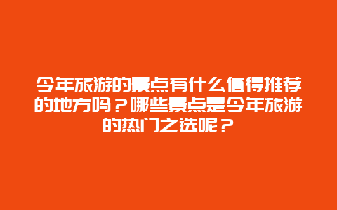 今年旅游的景点有什么值得推荐的地方吗？哪些景点是今年旅游的热门之选呢？