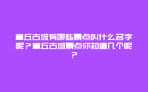 章丘古城有哪些景点叫什么名字呢？章丘古城景点你知道几个呢？