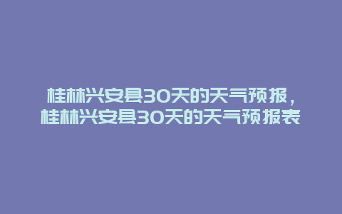 桂林兴安县30天的天气预报，桂林兴安县30天的天气预报表