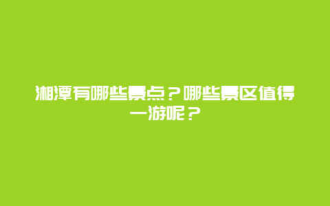 湘潭有哪些景点？哪些景区值得一游呢？
