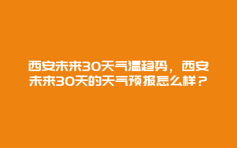 西安未来30天气温趋势，西安未来30天的天气预报怎么样？