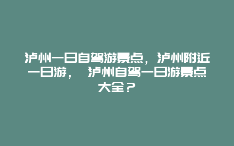 泸州一日自驾游景点，泸州附近一日游， 泸州自驾一日游景点大全？