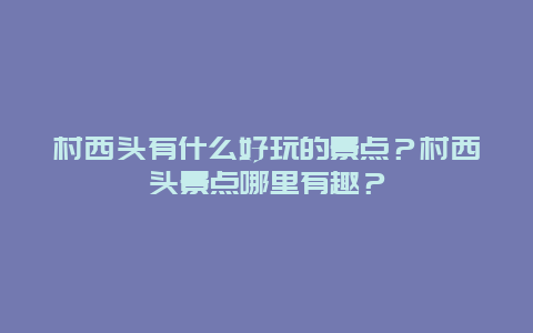 村西头有什么好玩的景点？村西头景点哪里有趣？