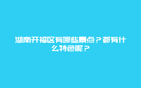 湖南开福区有哪些景点？都有什么特色呢？