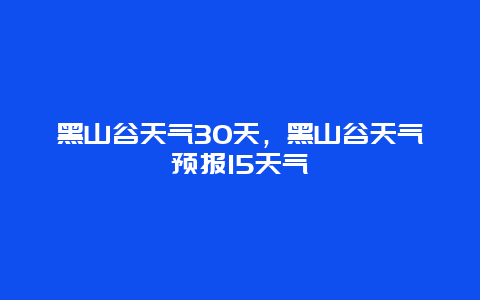 黑山谷天气30天，黑山谷天气预报15天气