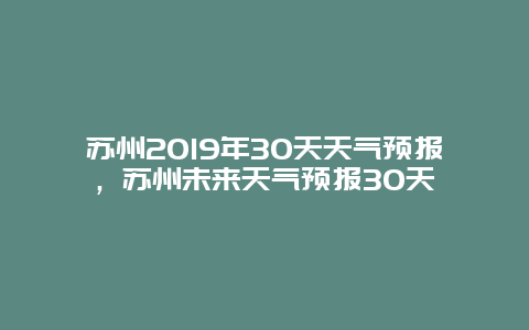 苏州2019年30天天气预报，苏州未来天气预报30天