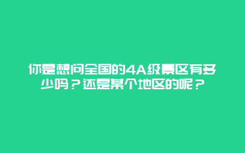 你是想问全国的4A级景区有多少吗？还是某个地区的呢？