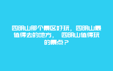 四明山那个景区好玩，四明山最值得去的地方， 四明山值得玩的景点？