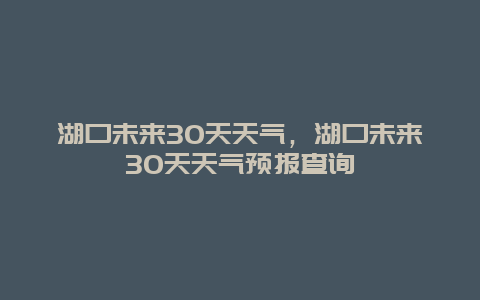 湖口未来30天天气，湖口未来30天天气预报查询