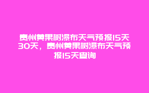 贵州黄果树瀑布天气预报15天30天，贵州黄果树瀑布天气预报15天查询