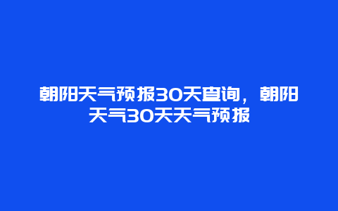 朝阳天气预报30天查询，朝阳天气30天天气预报