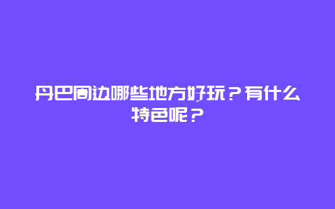 丹巴周边哪些地方好玩？有什么特色呢？