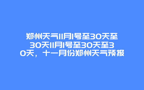 郑州天气11月1号至30天至30天11月1号至30天至30天，十一月份郑州天气预报