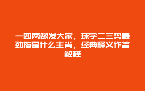 一四两数发大家，珠字二三势最劲指是什么生肖，经典释义作答解释