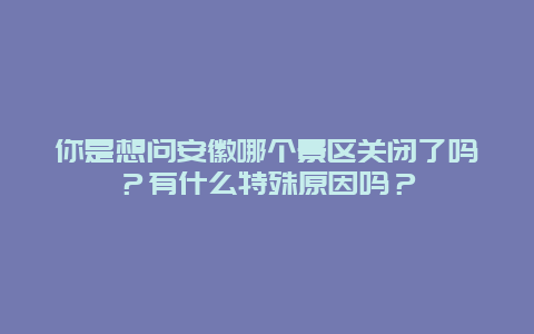 你是想问安徽哪个景区关闭了吗？有什么特殊原因吗？
