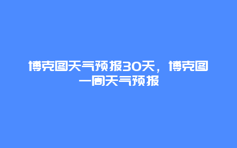 博克图天气预报30天，博克图一周天气预报
