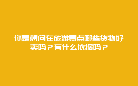 你是想问在旅游景点哪些货物好卖吗？有什么依据吗？
