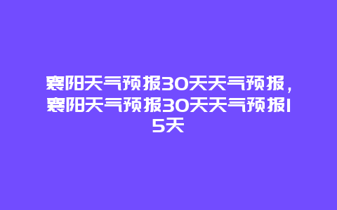 襄阳天气预报30天天气预报，襄阳天气预报30天天气预报15天