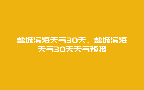 盐城滨海天气30天，盐城滨海天气30天天气预报