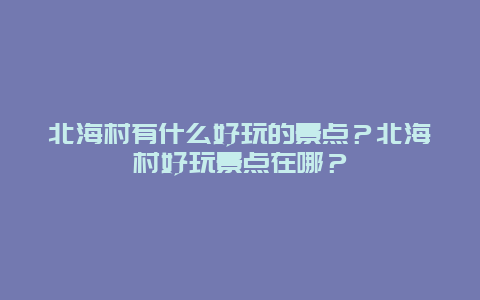 北海村有什么好玩的景点？北海村好玩景点在哪？