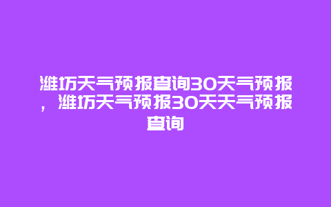 潍坊天气预报查询30天气预报，潍坊天气预报30天天气预报查询