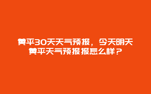 黄平30天天气预报，今天明天黄平天气预报报怎么样？