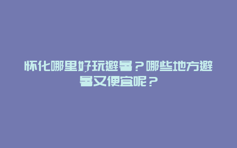 怀化哪里好玩避暑？哪些地方避暑又便宜呢？