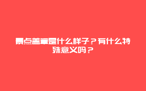景点盖章是什么样子？有什么特殊意义吗？
