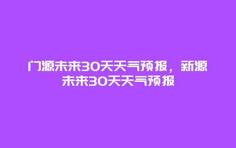 门源未来30天天气预报，新源未来30天天气预报