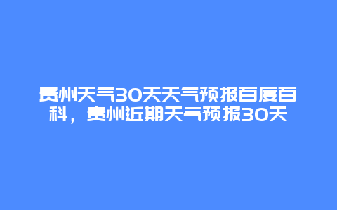 贵州天气30天天气预报百度百科，贵州近期天气预报30天