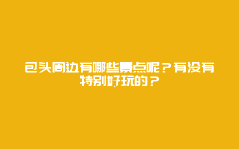 包头周边有哪些景点呢？有没有特别好玩的？