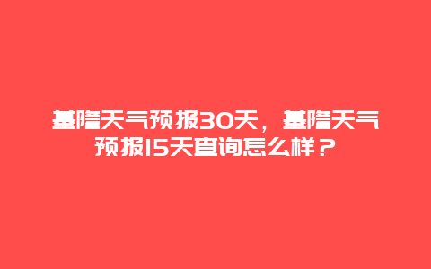 基隆天气预报30天，基隆天气预报15天查询怎么样？