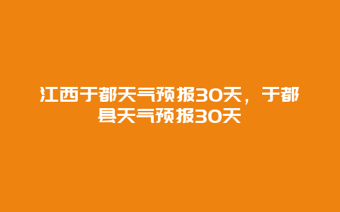 江西于都天气预报30天，于都县天气预报30天