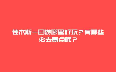 佳木斯一日游哪里好玩？有哪些必去景点呢？