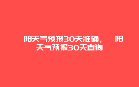 祁阳天气预报30天准确，祁阳天气预报30天查询