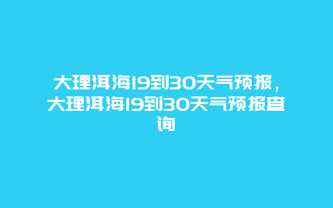 大理洱海19到30天气预报，大理洱海19到30天气预报查询