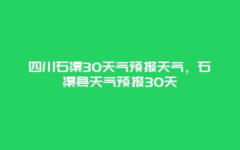 四川石渠30天气预报天气，石渠县天气预报30天