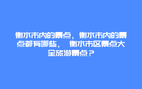 衡水市内的景点，衡水市内的景点都有哪些， 衡水市区景点大全旅游景点？