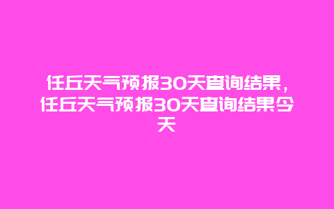 任丘天气预报30天查询结果，任丘天气预报30天查询结果今天