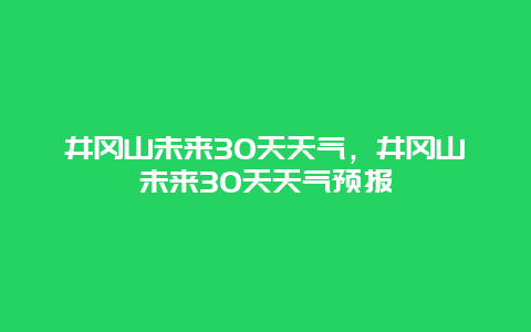 井冈山未来30天天气，井冈山未来30天天气预报