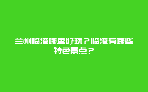兰州临港哪里好玩？临港有哪些特色景点？