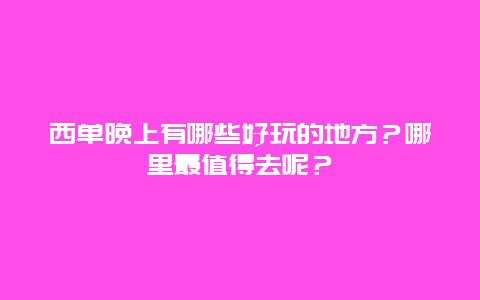 西单晚上有哪些好玩的地方？哪里最值得去呢？